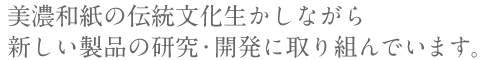 美濃和紙の伝統文化生かしながら 
新しい製品の研究・開発に取り組んでいます。